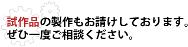 試作品の製作もお請けしております。
ぜひ一度ご相談ください。